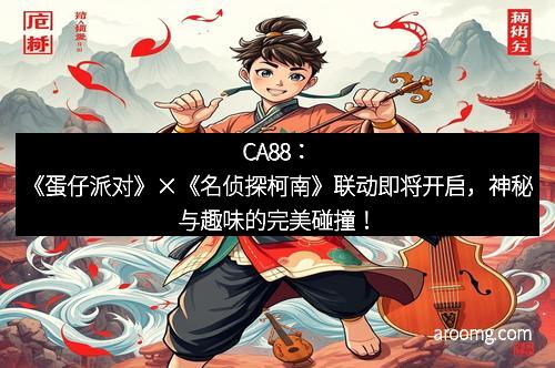 CA88：《蛋仔派对》×《名侦探柯南》联动即将开启，神秘与趣味的完美碰撞！