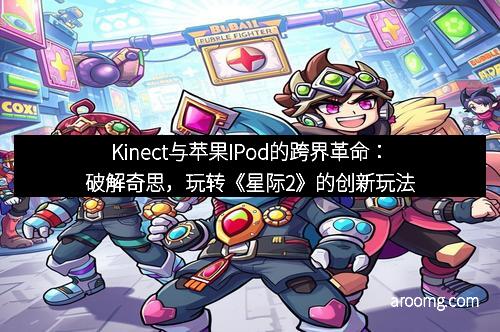 Kinect与苹果IPod的跨界革命：破解奇思，玩转《星际2》的创新玩法