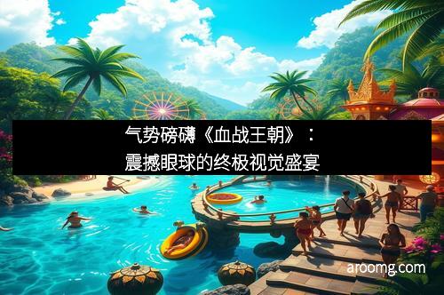 气势磅礴《血战王朝》：震撼眼球的终极视觉盛宴