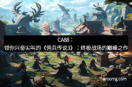 CA88：领你兴奋尖叫的《佣兵传说3》：终极战场的巅峰之作