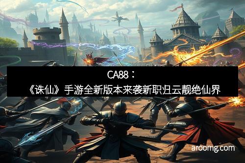 CA88：《诛仙》手游全新版本来袭新职归云靓绝仙界
