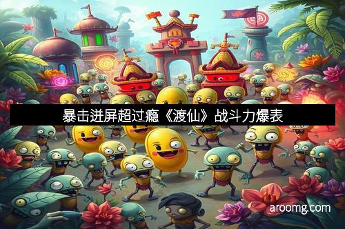 暴击迸屏超过瘾《渡仙》战斗力爆表