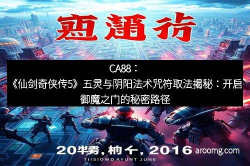 CA88：《仙剑奇侠传5》五灵与阴阳法术咒符取法揭秘：开启御魔之门的秘密路径
